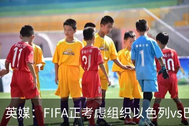 英媒：FIFA正考虑组织以色列vs巴勒斯坦青少友谊赛，为新赛事揭幕